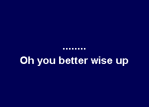 Oh you better wise up