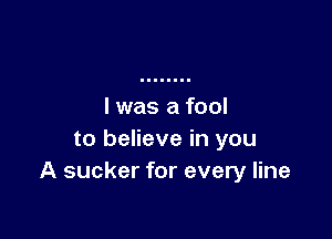 I was a fool

to believe in you
A sucker for every line