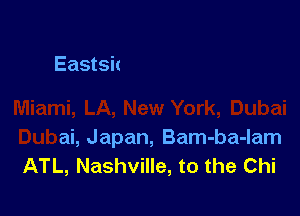 -ba-Iam
Miami, LA, New York, Dubai

Dubai, Japan, Bam-ba-lam
ATL, Nashville