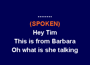 (SPOKEN)

Hey Tim
This is from Barbara
Oh what is she talking