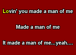 Lovin' you made a man of me

Made a man of me

It made a man of me...yeah....