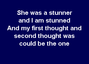 She was a stunner
and I am stunned
And my first thought and
second thought was
could be the one