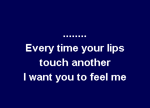Every time your lips

touch another
I want you to feel me