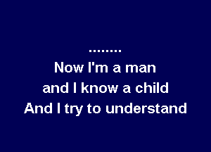 Now I'm a man

and I know a child
And I try to understand