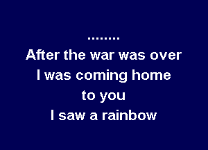 After the war was over

I was coming home
to you
I saw a rainbow