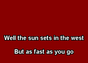 Well the sun sets in the west

But as fast as you go