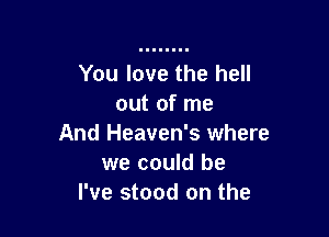 You love the hell
out of me

And Heaven's where
we could be
I've stood on the