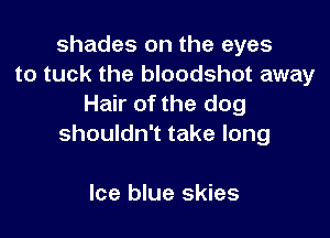 shades on the eyes
to tuck the bloodshot away
Hair of the dog

shouldn't take long

Ice blue skies