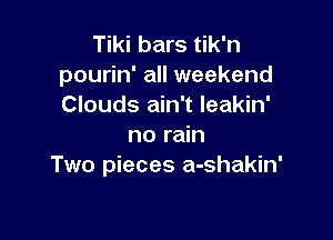 Tiki bars tik'n
pourin' all weekend
Clouds ain't leakin'

no rain
Two pieces a-shakin'