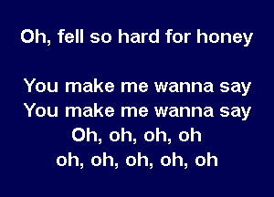 0h, fell 50 hard for honey

You make me wanna say
You make me wanna say
Oh, oh, oh, oh
oh,oh,oh,oh,oh