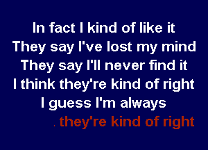 In fact I kind of like it
They say I've lost my mind
They say I'll never find it

it
I think they're kind of right