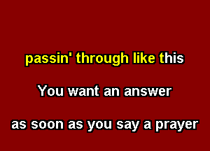 passin' through like this

You want an answer

as soon as you say a prayer