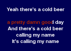 Yeah it's sure been
a pretty damn good day

And there's a cold beer
calling my name
It's call