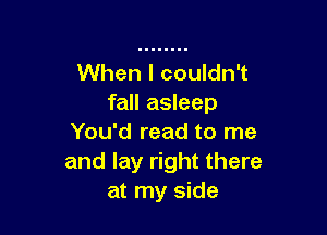 When I couldn't
fall asleep

You'd read to me
and lay right there
at my side