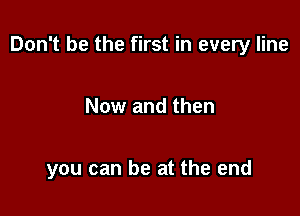 Don't be the first in every line

Now and then

you can be at the end