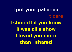 I didn't care
I should let you know

it was all a show
I loved you more
than I shared