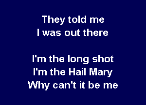They told me
I was out there

I'm the long shot
I'm the Hail Mary
Why can't it be me