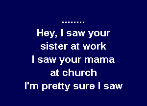 Hey, I saw your
sister at work

I saw your mama
at church
I'm pretty sure I saw