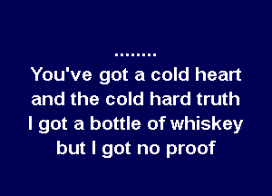 You've got a cold heart

and the cold hard truth
I got a bottle of whiskey
but I got no proof