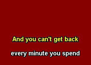 And you can't get back

every minute you spend