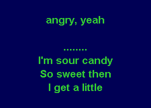 angry, yeah

I'm sour candy
So sweet then
I get a little