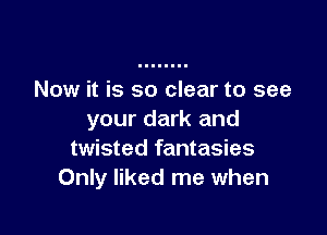 Now it is so clear to see

your dark and
twisted fantasies
Only liked me when