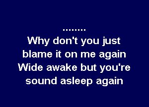 Why don't you just

blame it on me again
Wide awake but you're
sound asleep again