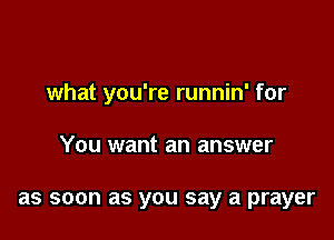 what you're runnin' for

You want an answer

as soon as you say a prayer