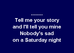 Tell me your story

and I'll tell you mine
Nobody's sad
on a Saturday night