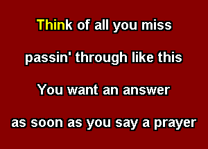 Think of all you miss

passin' through like this

You want an answer

as soon as you say a prayer