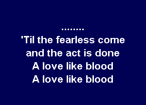 'Til the fearless come

and the act is done
A love like blood
A love like blood