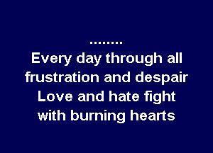 Every day through all
frustration and despair
Love and hate fight
with burning hearts