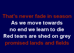 As we move towards

no end we learn to die
Red tears are shed on grey