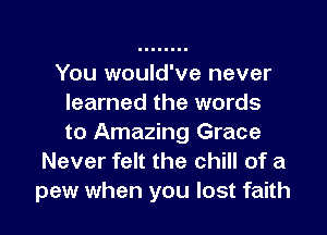 You would've never
learned the words

to Amazing Grace
Never felt the chill of a
pew when you lost faith