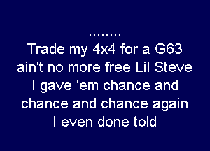 Trade my 4x4 for a G63
ain't no more free Lil Steve
I gave 'em chance and
chance and chance again
I even done told