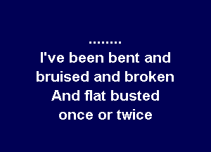 I've been bent and

bruised and broken
And flat busted
once or twice