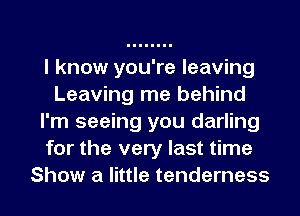 I know you're leaving
Leaving me behind
I'm seeing you darling
for the very last time
Show a little tenderness