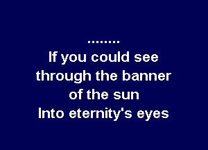 If you could see

through the banner
of the sun
Into eternity's eyes