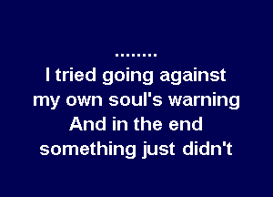 ltried going against

my own soul's warning
And in the end
something just didn't