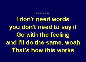 I don't need words
you don't need to say it
Go with the feeling
and I'll do the same, woah
That's how this works