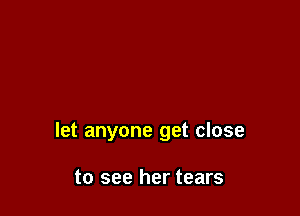 let anyone get close

to see her tears