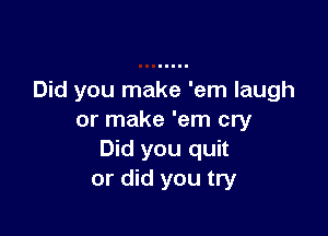 Did you make 'em laugh

or make 'em cry
Did you quit
or did you try