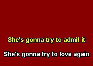 She's gonna try to admit it

She's gonna try to love again