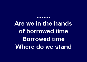 Are we in the hands

of borrowed time
Borrowed time
Where do we stand