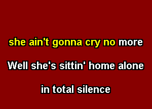 she ain't gonna cry no more

Well she's sittin' home alone

in total silence