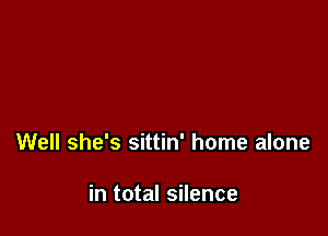 Well she's sittin' home alone

in total silence