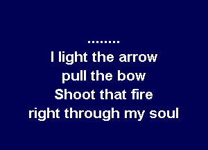 I light the arrow

pull the bow
Shoot that fire
right through my soul