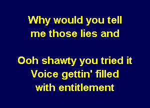 Why would you tell
me those lies and

00h shawty you tried it
Voice gettin' filled
with entitlement