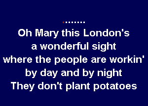 0h Mary this London's
a wonderful sight
where the people are workin'
by day and by night
They don't plant potatoes