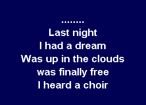 Last night
I had a dream

Was up in the clouds
was finally free
I heard a choir